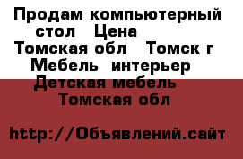 Продам компьютерный стол › Цена ­ 4 000 - Томская обл., Томск г. Мебель, интерьер » Детская мебель   . Томская обл.